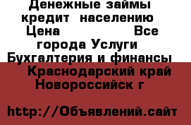 Денежные займы (кредит) населению › Цена ­ 1 500 000 - Все города Услуги » Бухгалтерия и финансы   . Краснодарский край,Новороссийск г.
